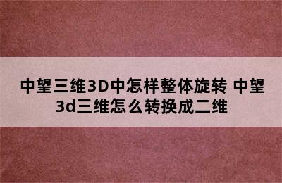 中望三维3D中怎样整体旋转 中望3d三维怎么转换成二维